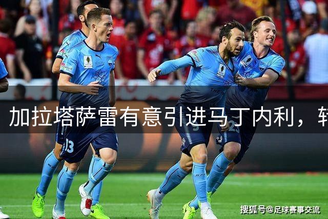 加拉塔萨雷有意引进马丁内利，转会需枪手先敲定替身