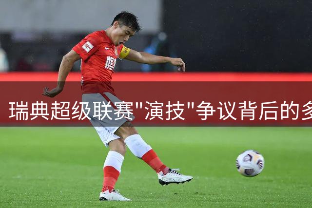 瑞典超级联赛"演技"争议背后的多重因素