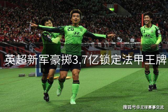 英超新军豪掷3.7亿锁定法甲王牌 24岁非洲兽腰即将改写队史