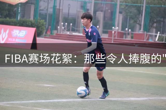 FIBA赛场花絮：那些令人捧腹的"大力出奇迹"瞬间
